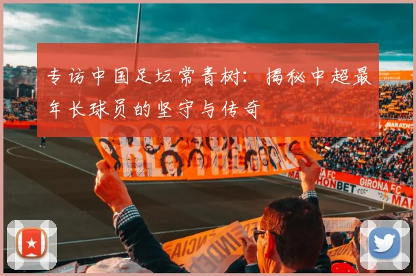 专访中国足坛常青树：揭秘中超最年长球员的坚守与传奇