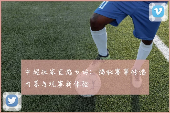 中超独家直播专访:揭秘赛事转播内幕与观赛新体验