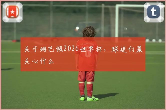 关于姆巴佩2026世界杯,球迷们最关心什么