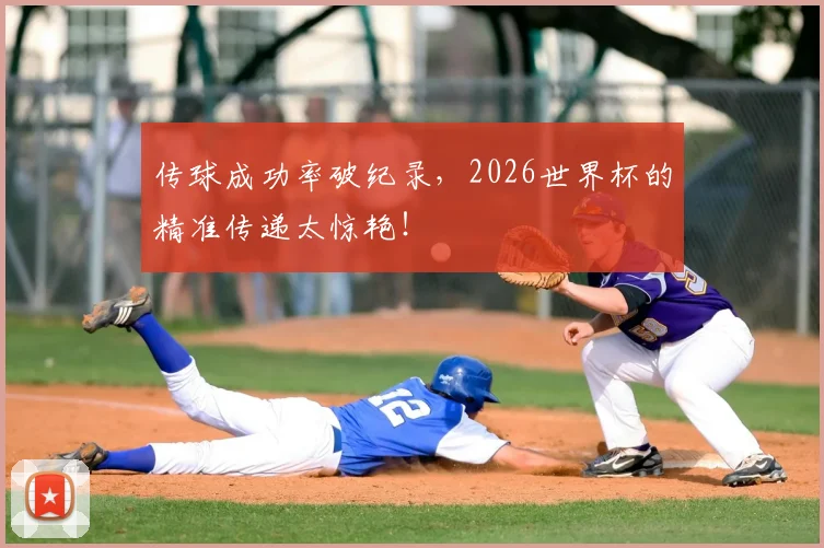 传球成功率破纪录，2026世界杯的精准传递太惊艳！