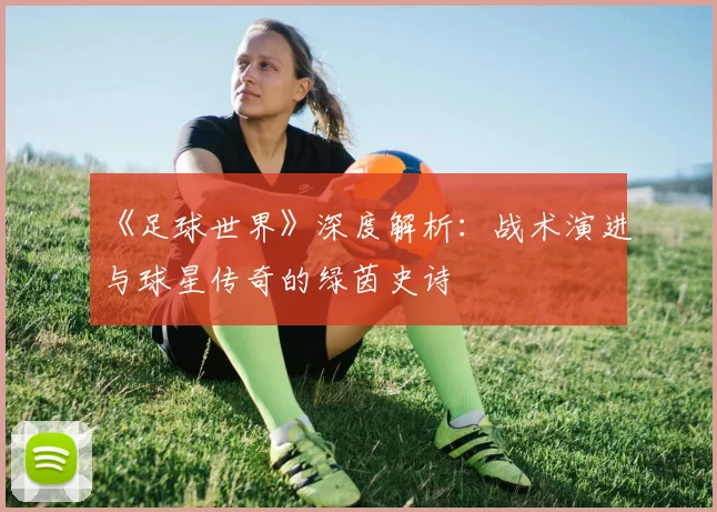 《足球世界》深度解析:战术演进与球星传奇的绿茵史诗