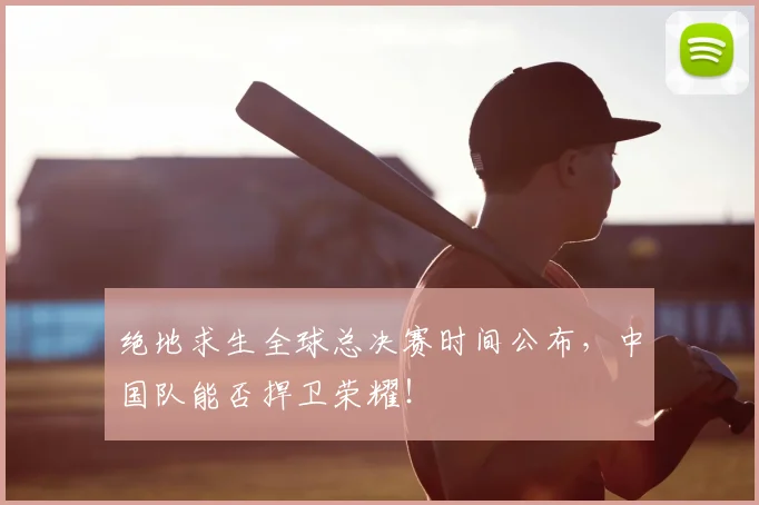 绝地求生全球总决赛时间公布，中国队能否捍卫荣耀！