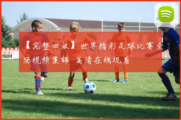 【完整回放】世界精彩足球比赛全场视频集锦 高清在线观看