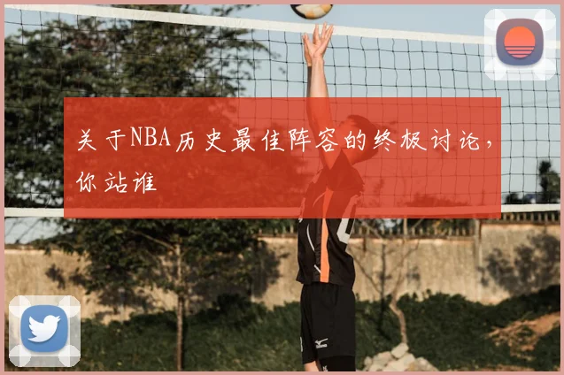 关于NBA历史最佳阵容的终极讨论,你站谁