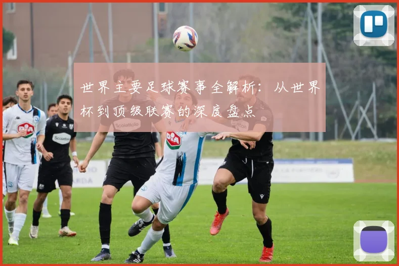 世界主要足球赛事全解析：从世界杯到顶级联赛的深度盘点