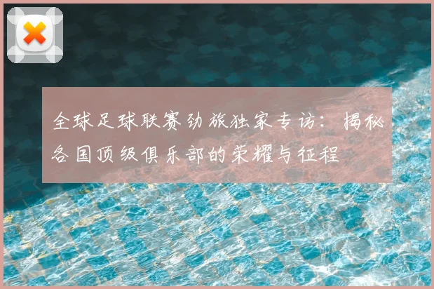 全球足球联赛劲旅独家专访:揭秘各国顶级俱乐部的荣耀与征程