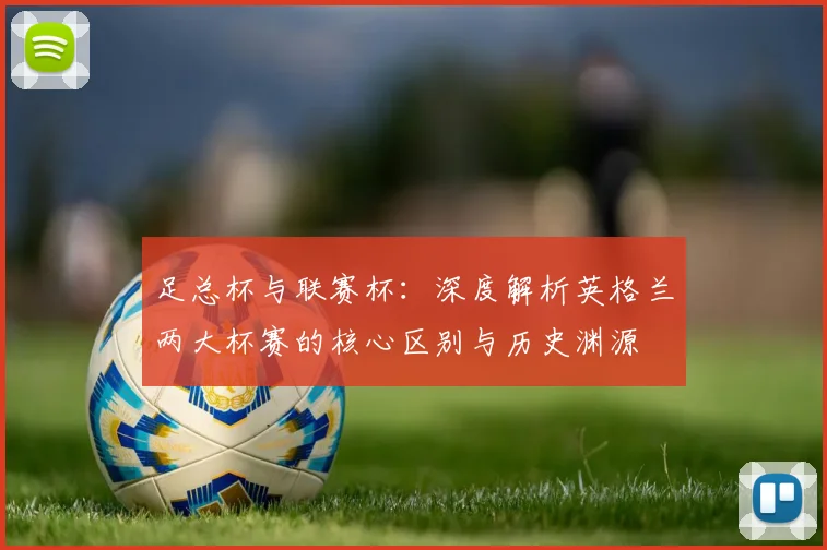 足总杯与联赛杯：深度解析英格兰两大杯赛的核心区别与历史渊源