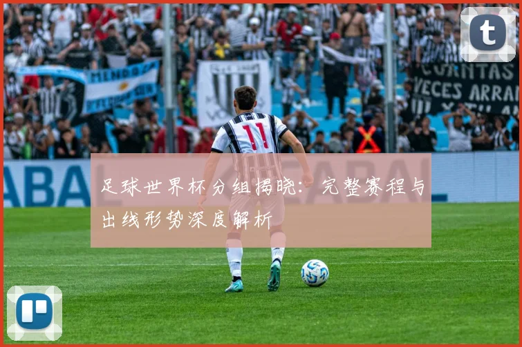 足球世界杯分组揭晓:完整赛程与出线形势深度解析