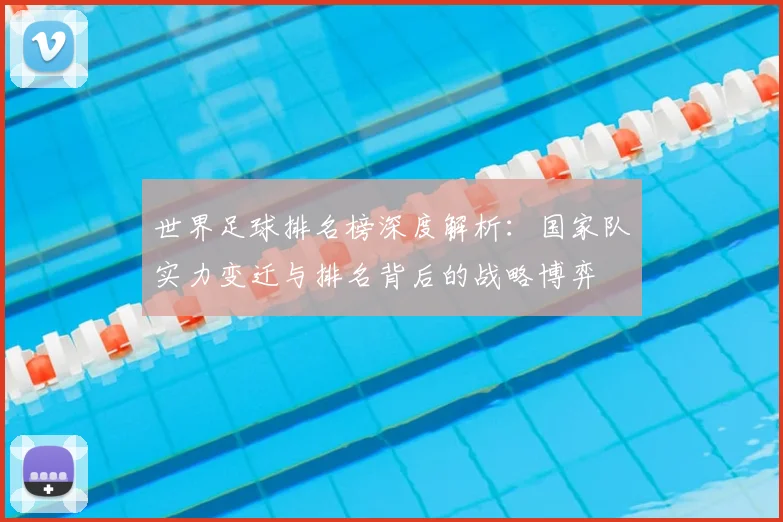 世界足球排名榜深度解析：国家队实力变迁与排名背后的战略博弈