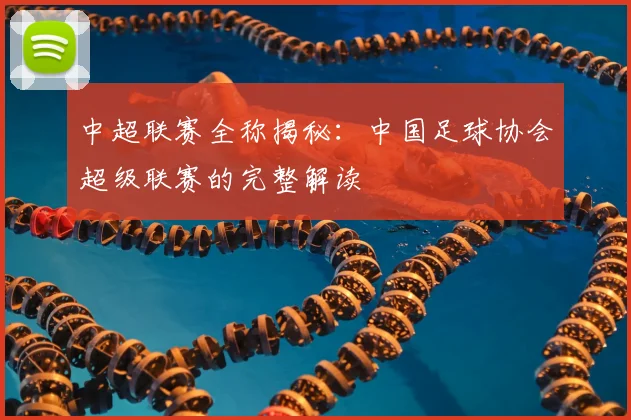 中超联赛全称揭秘：中国足球协会超级联赛的完整解读