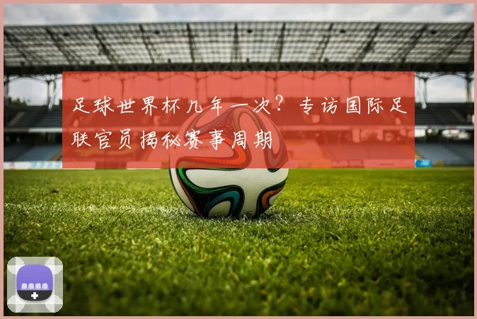 足球世界杯几年一次？专访国际足联官员揭秘赛事周期
