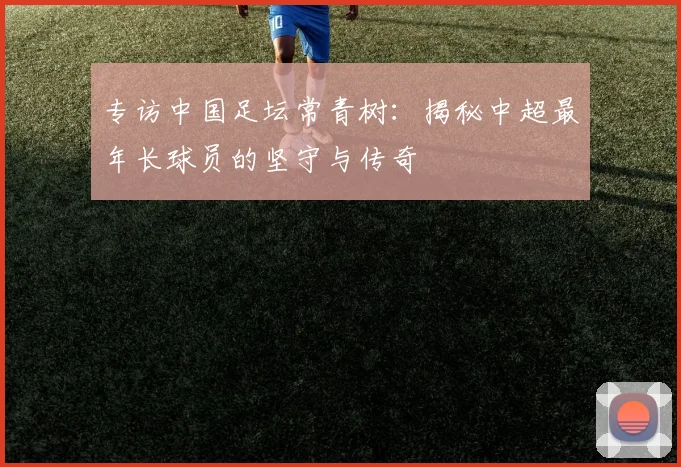 专访中国足坛常青树：揭秘中超最年长球员的坚守与传奇
