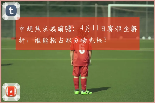 中超焦点战前瞻：4月11日赛程全解析，谁能抢占积分榜先机？